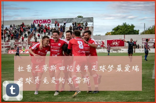 杜普兰蒂斯回忆童年足球梦最爱瑞典球员竟是约克雷斯