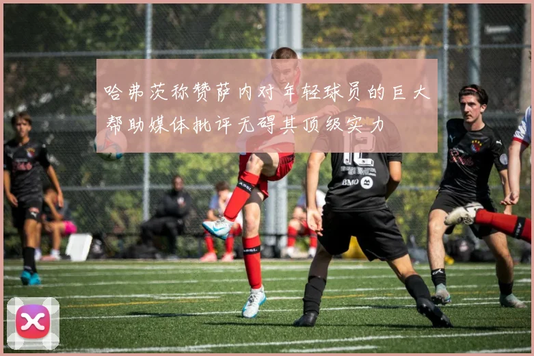 哈弗茨称赞萨内对年轻球员的巨大帮助媒体批评无碍其顶级实力