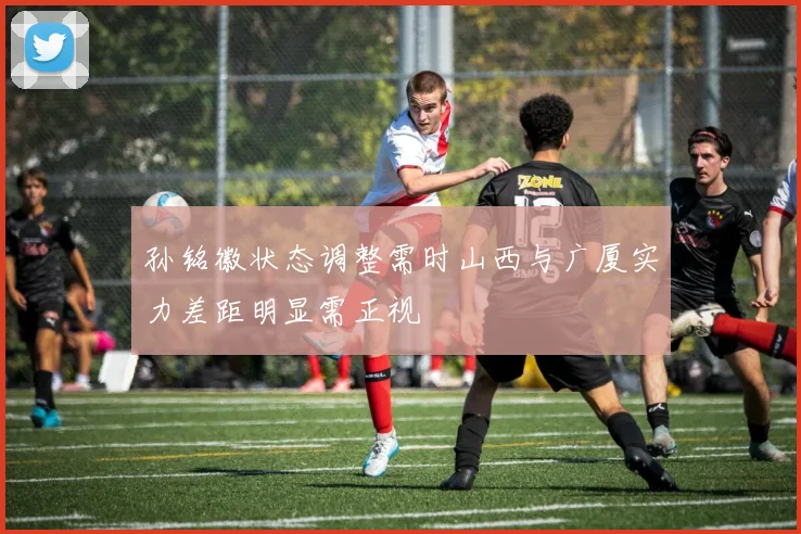 孙铭徽状态调整需时山西与广厦实力差距明显需正视