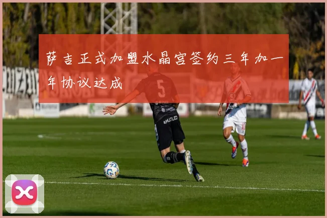 萨吉正式加盟水晶宫签约三年加一年协议达成