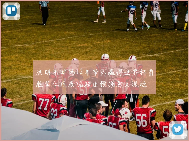 洪明甫时隔12年带队赢得世界杯首胜黄仁范表现超出预期意义深远