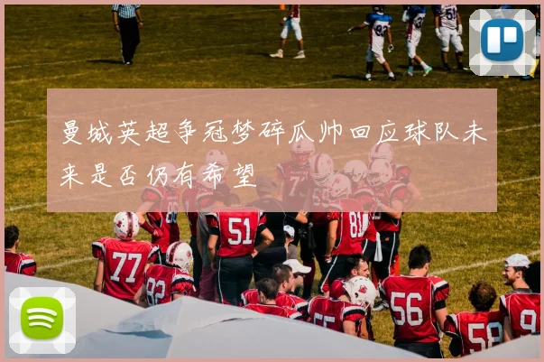 曼城英超争冠梦碎瓜帅回应球队未来是否仍有希望