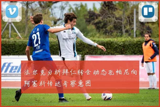 法尔克分析拜仁转会动态孔帕尼向阿塞科传达考察意图