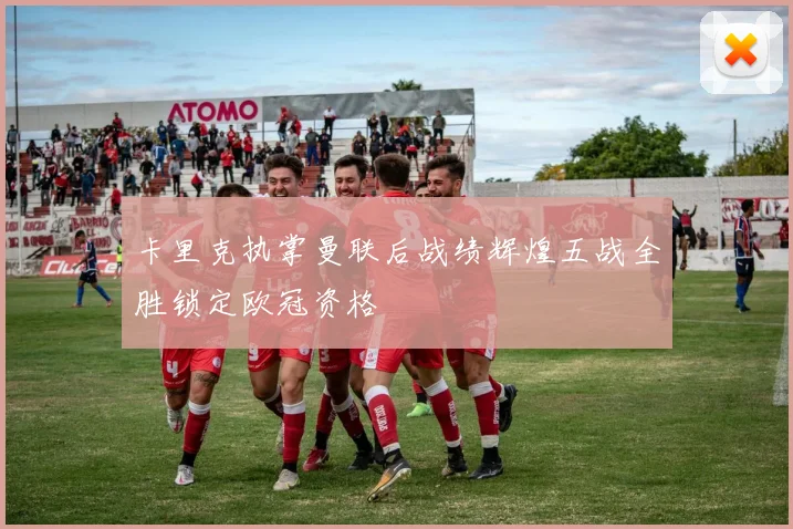 卡里克执掌曼联后战绩辉煌五战全胜锁定欧冠资格