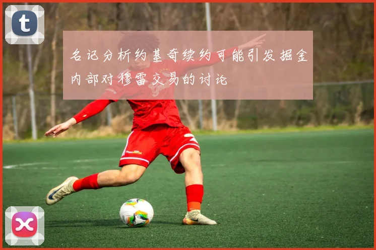 名记分析约基奇续约可能引发掘金内部对穆雷交易的讨论
