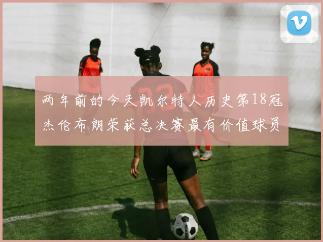 两年前的今天凯尔特人历史第18冠杰伦布朗荣获总决赛最有价值球员