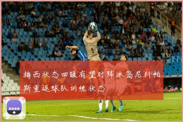 梅西状态回暖有望对阵冰岛尼科帕斯重返球队训练状态