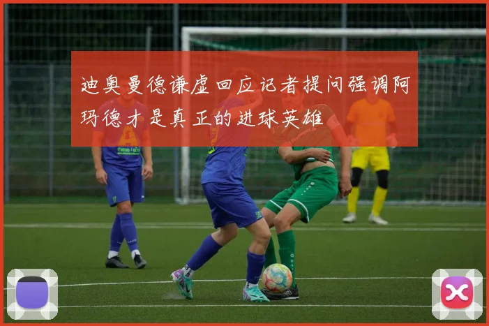 迪奥曼德谦虚回应记者提问强调阿玛德才是真正的进球英雄