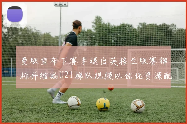曼联宣布下赛季退出英格兰联赛锦标并缩减U21梯队规模以优化资源配置