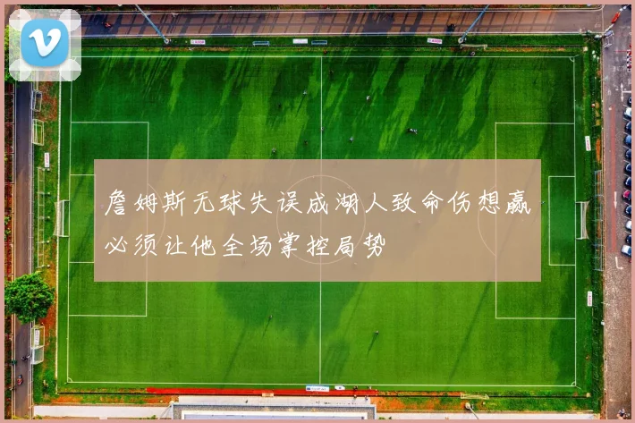 詹姆斯无球失误成湖人致命伤想赢必须让他全场掌控局势