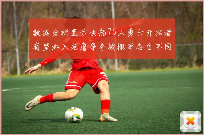 数据分析显示快船76人勇士开拓者有望加入老詹争夺战概率各自不同