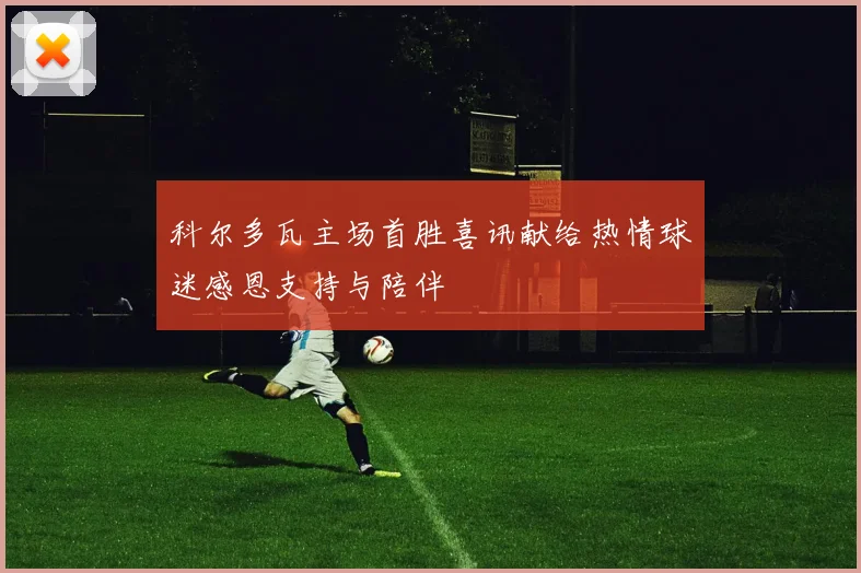 科尔多瓦主场首胜喜讯献给热情球迷感恩支持与陪伴