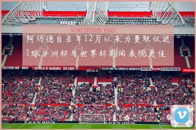 阿玛德自去年12月以来为曼联仅进1球非洲杯与世界杯期间表现更佳