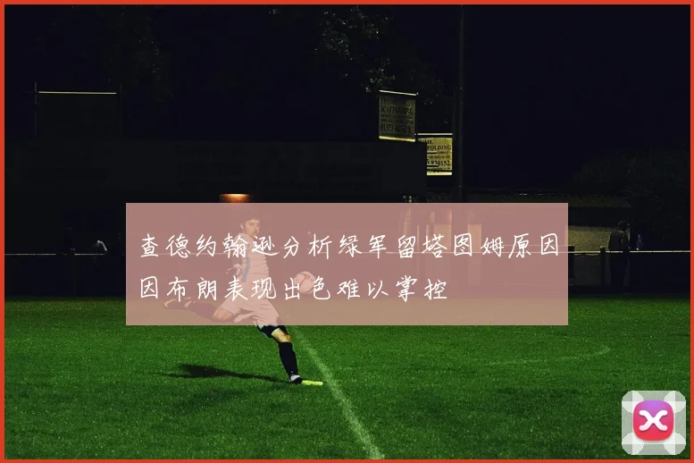 查德约翰逊分析绿军留塔图姆原因因布朗表现出色难以掌控