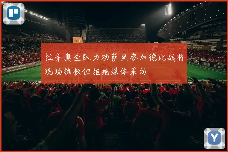 拉齐奥全队力劝萨里参加德比战将现场执教但拒绝媒体采访