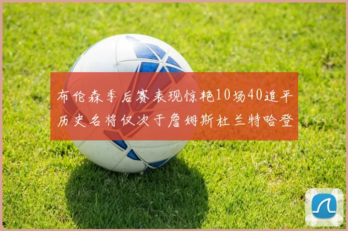 布伦森季后赛表现惊艳10场40追平历史名将仅次于詹姆斯杜兰特哈登