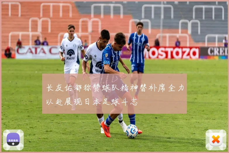 长友佑都称赞球队精神替补席全力以赴展现日本足球斗志