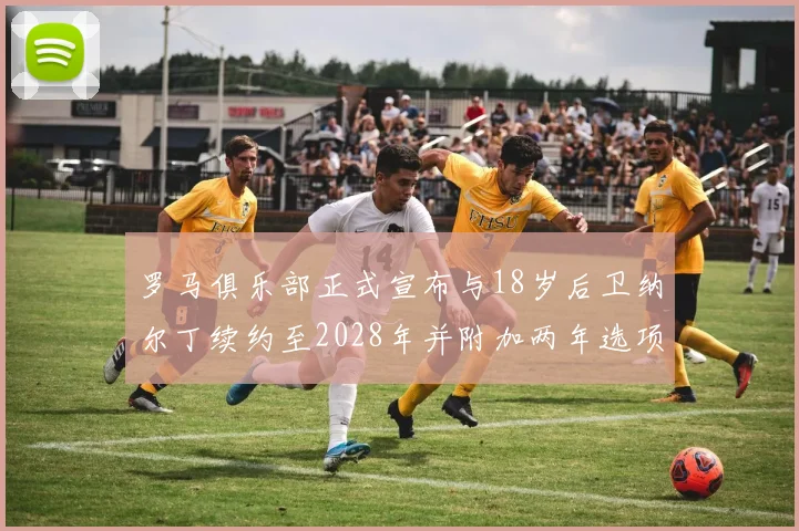 罗马俱乐部正式宣布与18岁后卫纳尔丁续约至2028年并附加两年选项