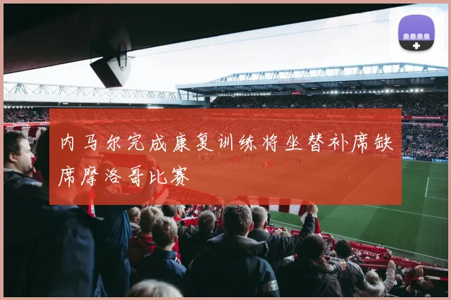 内马尔完成康复训练将坐替补席缺席摩洛哥比赛