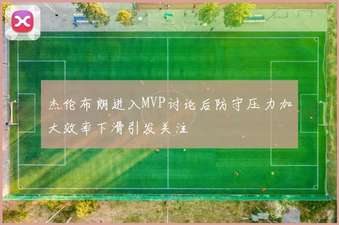杰伦布朗进入MVP讨论后防守压力加大效率下滑引发关注