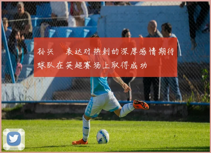 孙兴慜表达对热刺的深厚感情期待球队在英超赛场上取得成功