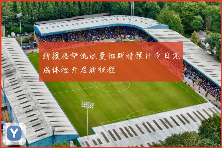 新援格伊抵达曼彻斯特预计今日完成体检开启新征程